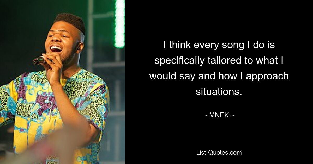 I think every song I do is specifically tailored to what I would say and how I approach situations. — © MNEK