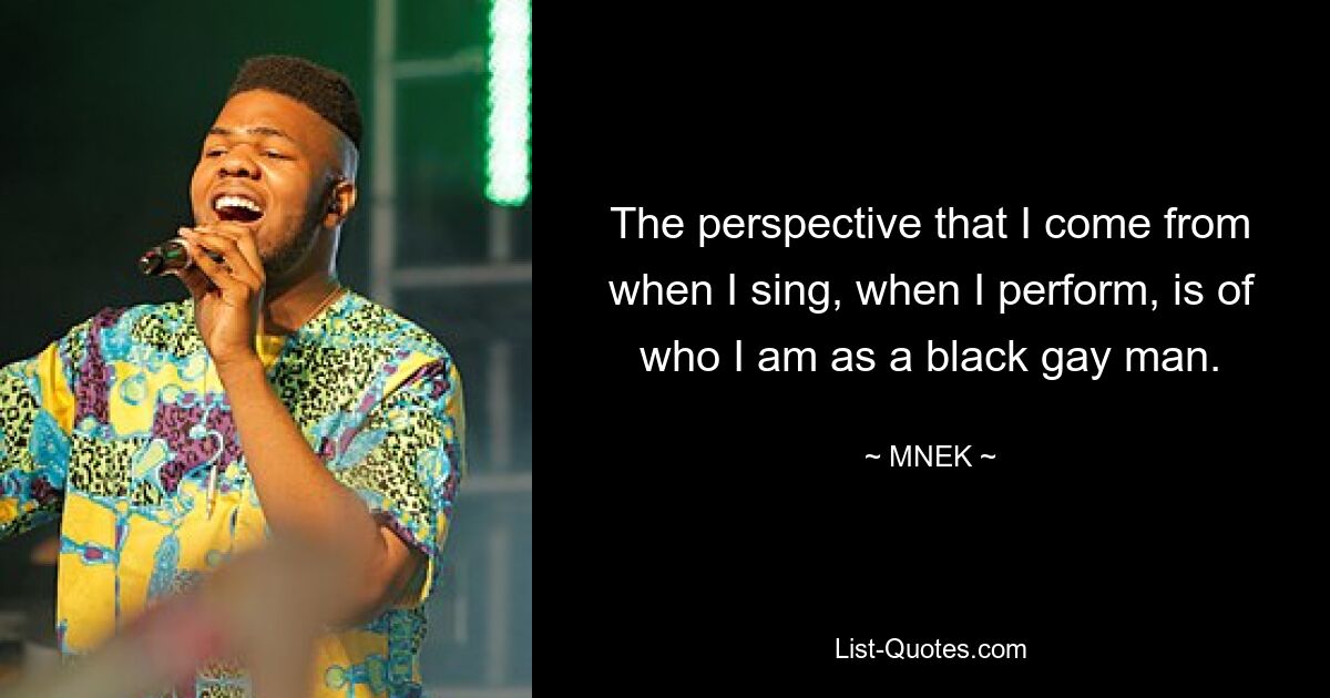 The perspective that I come from when I sing, when I perform, is of who I am as a black gay man. — © MNEK