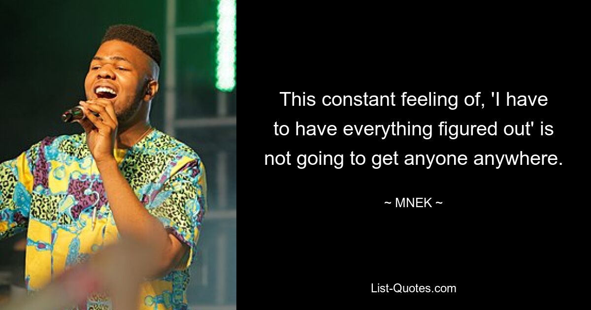 This constant feeling of, 'I have to have everything figured out' is not going to get anyone anywhere. — © MNEK