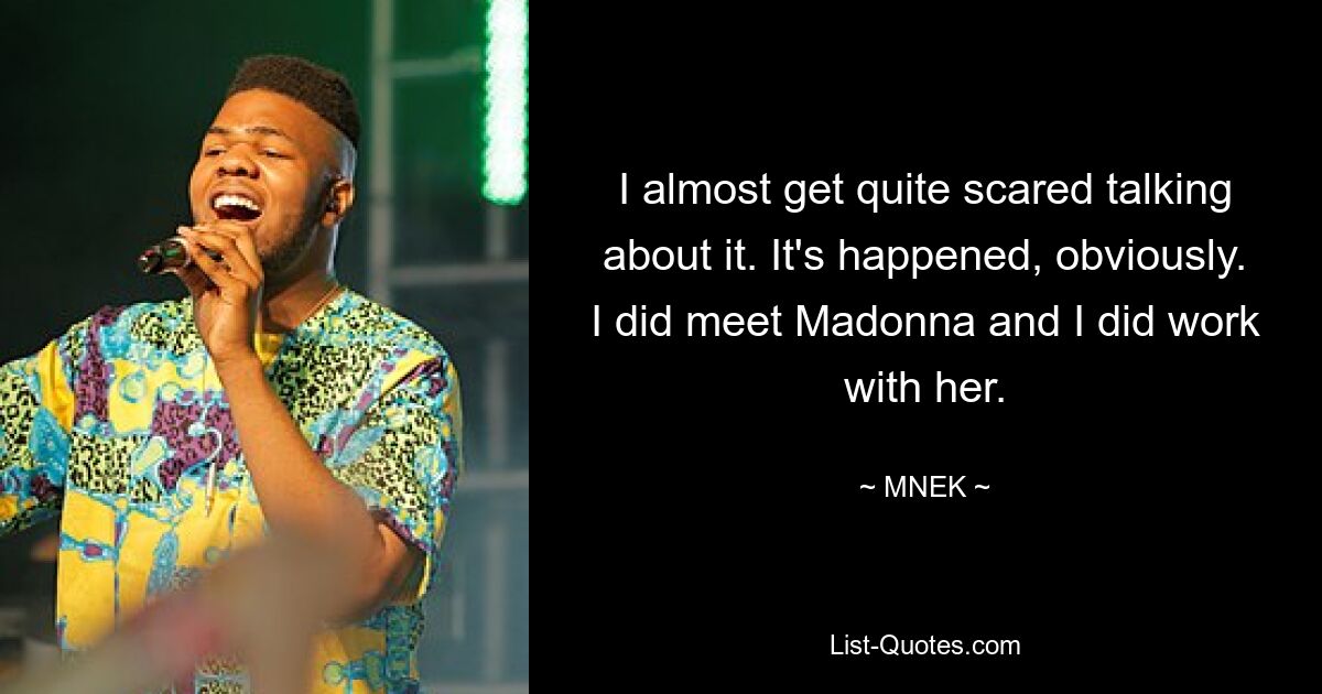 I almost get quite scared talking about it. It's happened, obviously. I did meet Madonna and I did work with her. — © MNEK