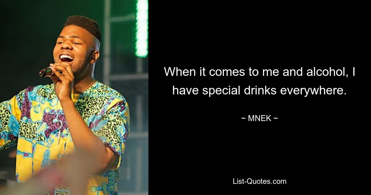 When it comes to me and alcohol, I have special drinks everywhere. — © MNEK