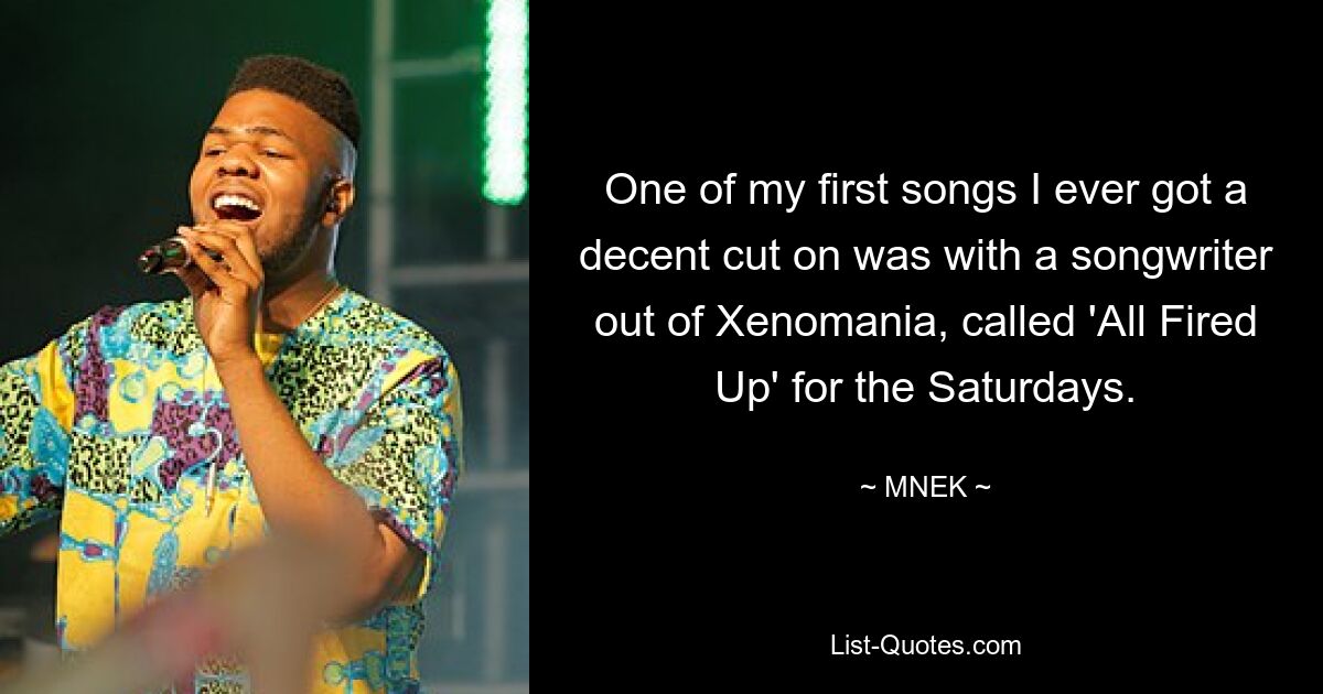 One of my first songs I ever got a decent cut on was with a songwriter out of Xenomania, called 'All Fired Up' for the Saturdays. — © MNEK