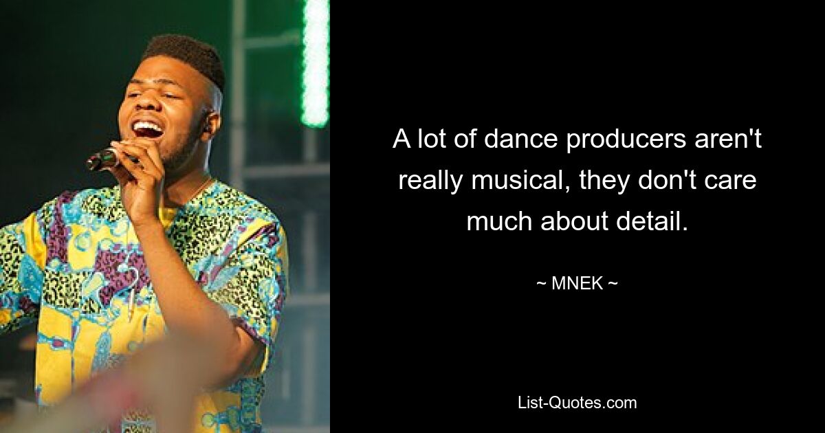 A lot of dance producers aren't really musical, they don't care much about detail. — © MNEK