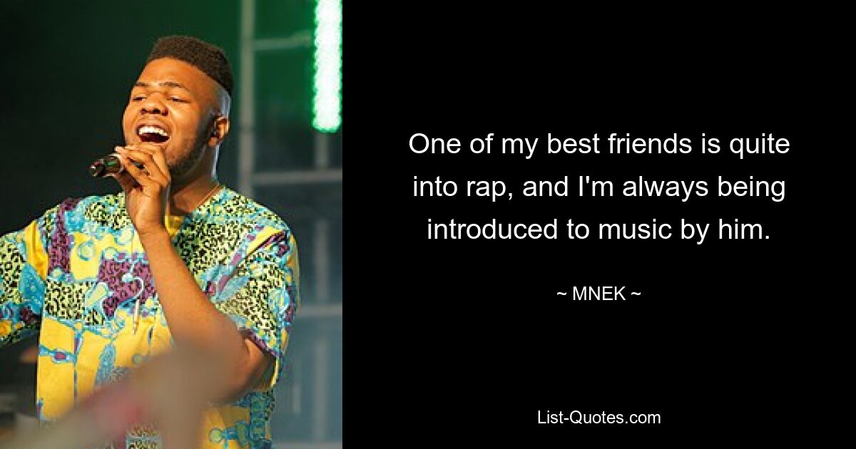 One of my best friends is quite into rap, and I'm always being introduced to music by him. — © MNEK