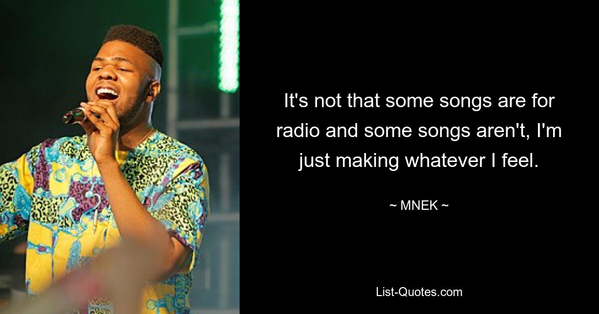 It's not that some songs are for radio and some songs aren't, I'm just making whatever I feel. — © MNEK