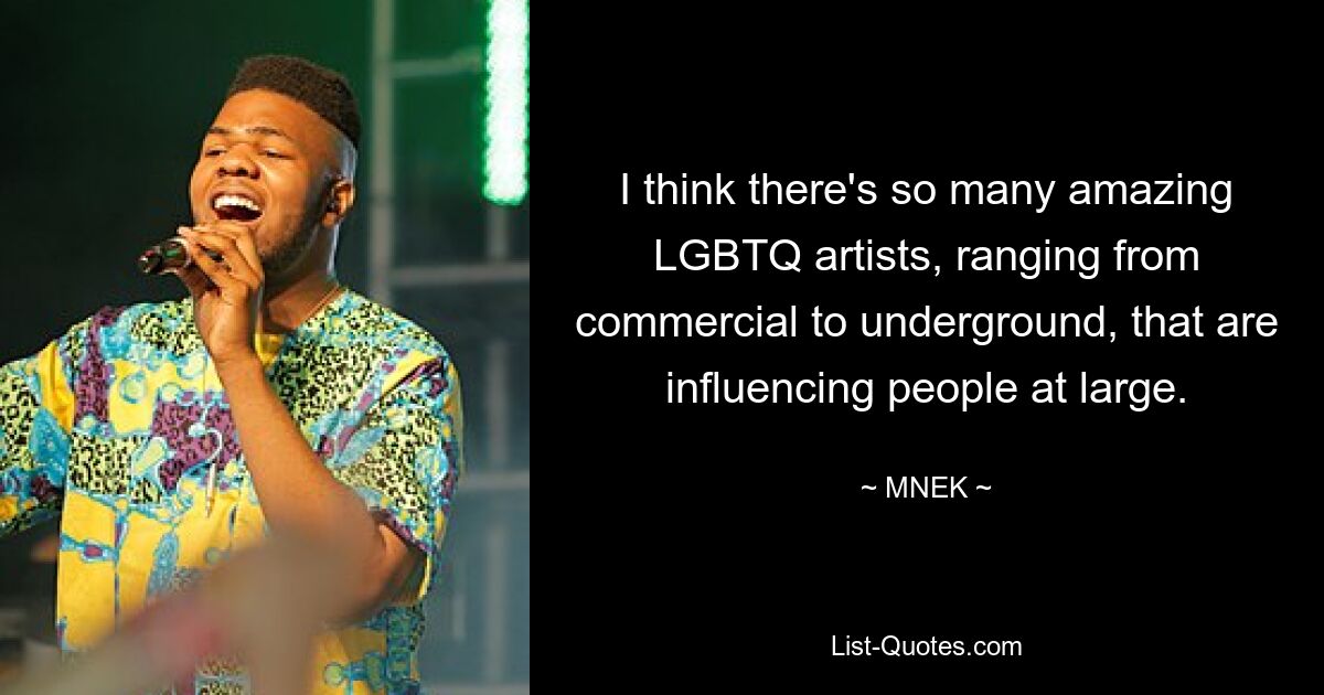 I think there's so many amazing LGBTQ artists, ranging from commercial to underground, that are influencing people at large. — © MNEK