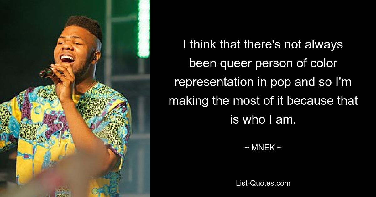 I think that there's not always been queer person of color representation in pop and so I'm making the most of it because that is who I am. — © MNEK