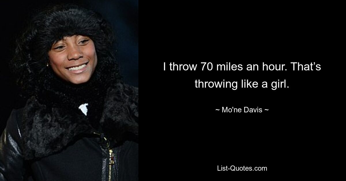 I throw 70 miles an hour. That’s throwing like a girl. — © Mo'ne Davis