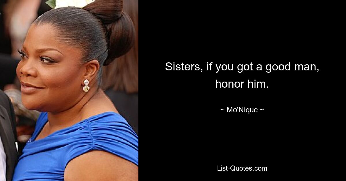 Sisters, if you got a good man, honor him. — © Mo'Nique