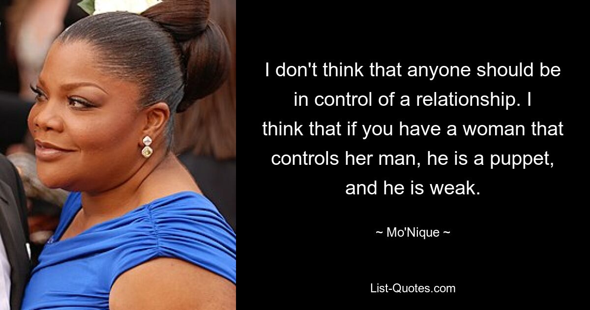 I don't think that anyone should be in control of a relationship. I think that if you have a woman that controls her man, he is a puppet, and he is weak. — © Mo'Nique