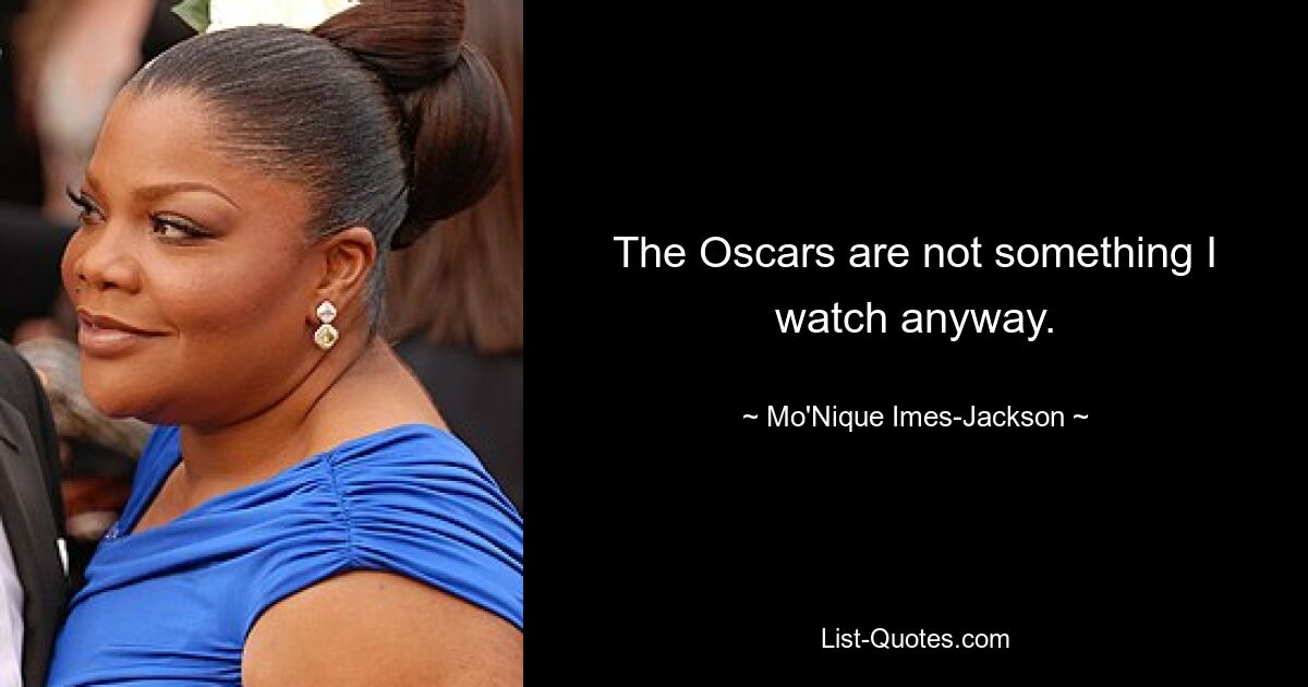 The Oscars are not something I watch anyway. — © Mo'Nique Imes-Jackson