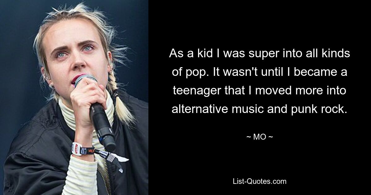 As a kid I was super into all kinds of pop. It wasn't until I became a teenager that I moved more into alternative music and punk rock. — © MO