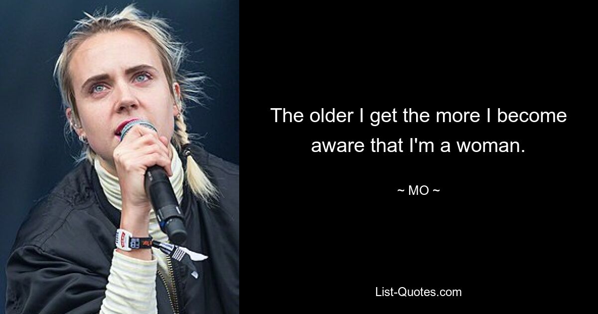 The older I get the more I become aware that I'm a woman. — © MO