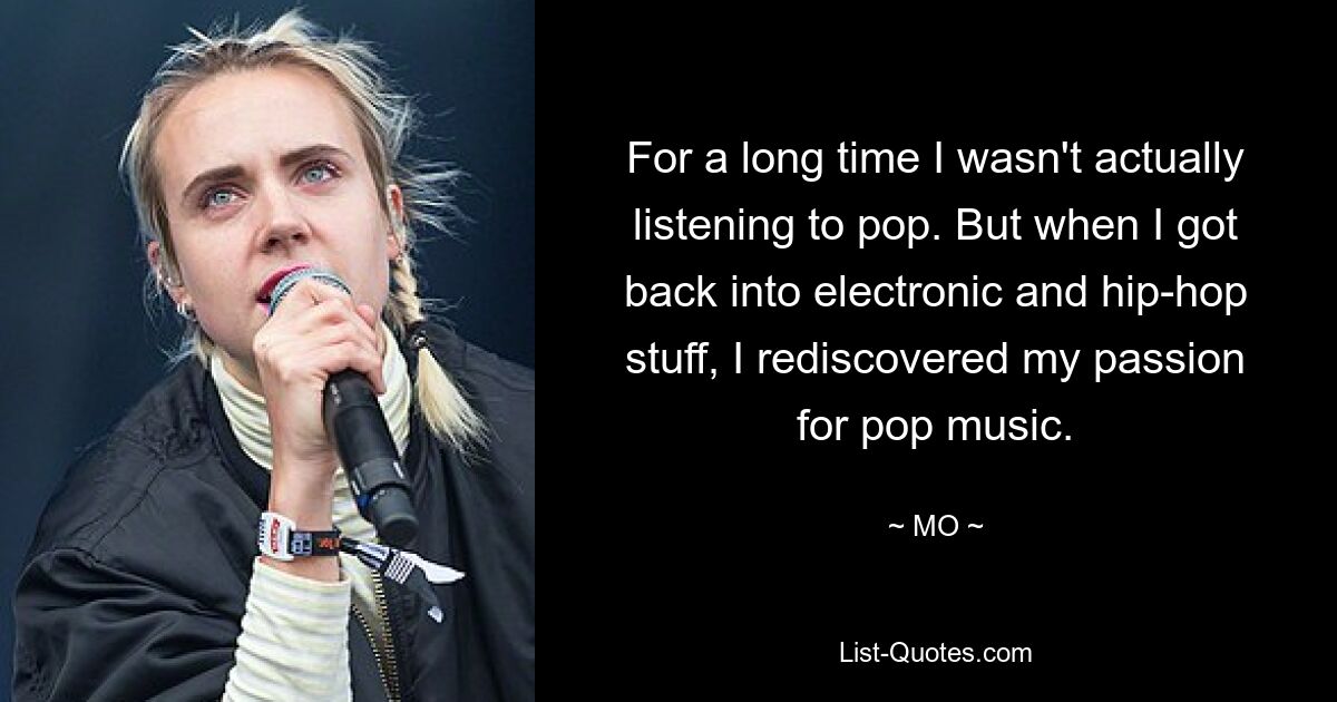 For a long time I wasn't actually listening to pop. But when I got back into electronic and hip-hop stuff, I rediscovered my passion for pop music. — © MO