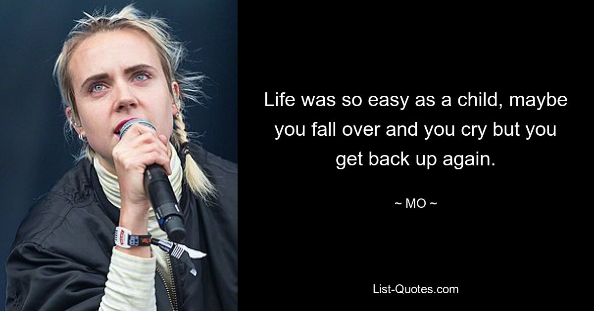 Life was so easy as a child, maybe you fall over and you cry but you get back up again. — © MO