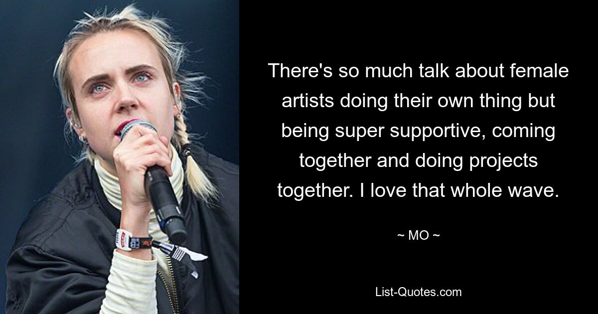 There's so much talk about female artists doing their own thing but being super supportive, coming together and doing projects together. I love that whole wave. — © MO