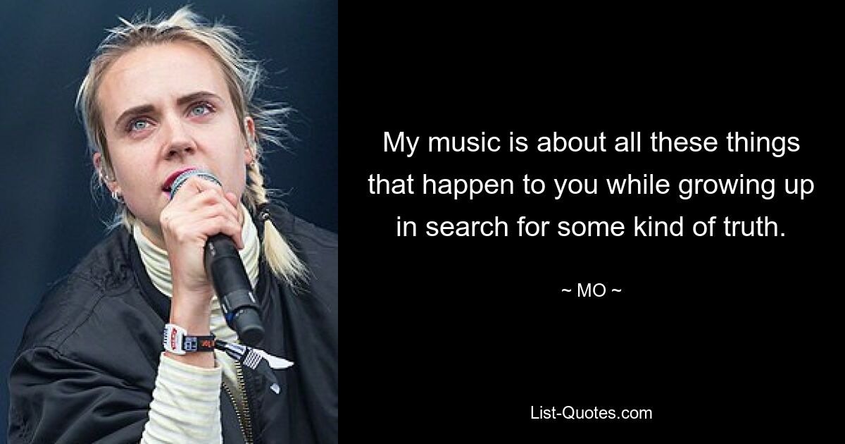 My music is about all these things that happen to you while growing up in search for some kind of truth. — © MO