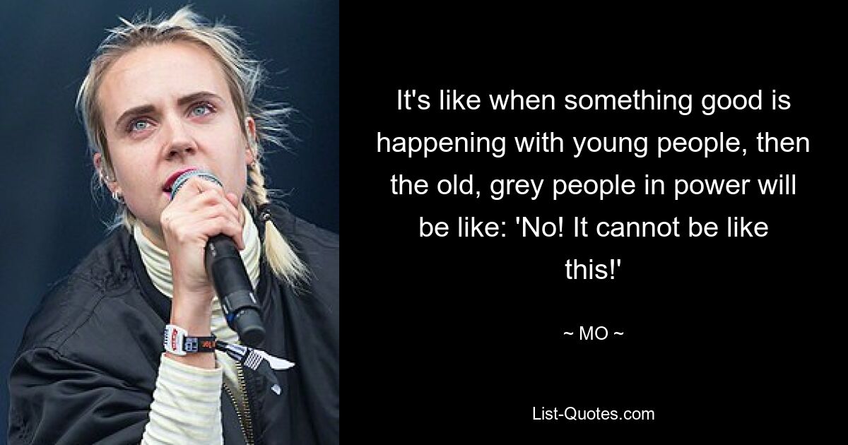 It's like when something good is happening with young people, then the old, grey people in power will be like: 'No! It cannot be like this!' — © MO