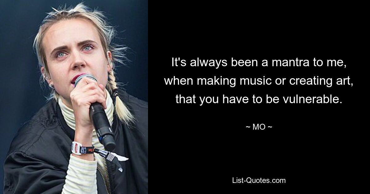 It's always been a mantra to me, when making music or creating art, that you have to be vulnerable. — © MO