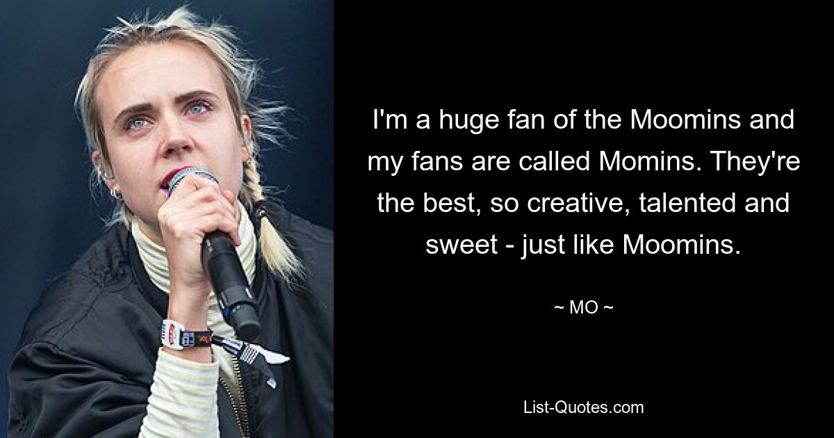 I'm a huge fan of the Moomins and my fans are called Momins. They're the best, so creative, talented and sweet - just like Moomins. — © MO