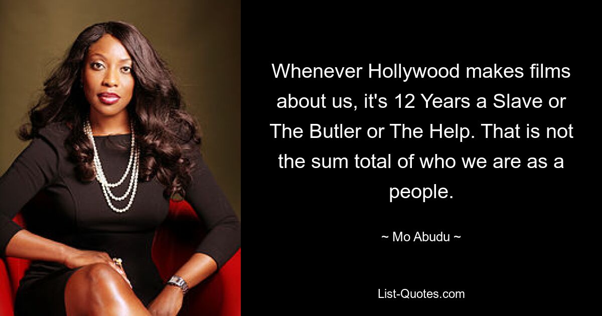 Whenever Hollywood makes films about us, it's 12 Years a Slave or The Butler or The Help. That is not the sum total of who we are as a people. — © Mo Abudu