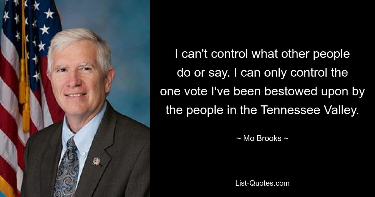 I can't control what other people do or say. I can only control the one vote I've been bestowed upon by the people in the Tennessee Valley. — © Mo Brooks