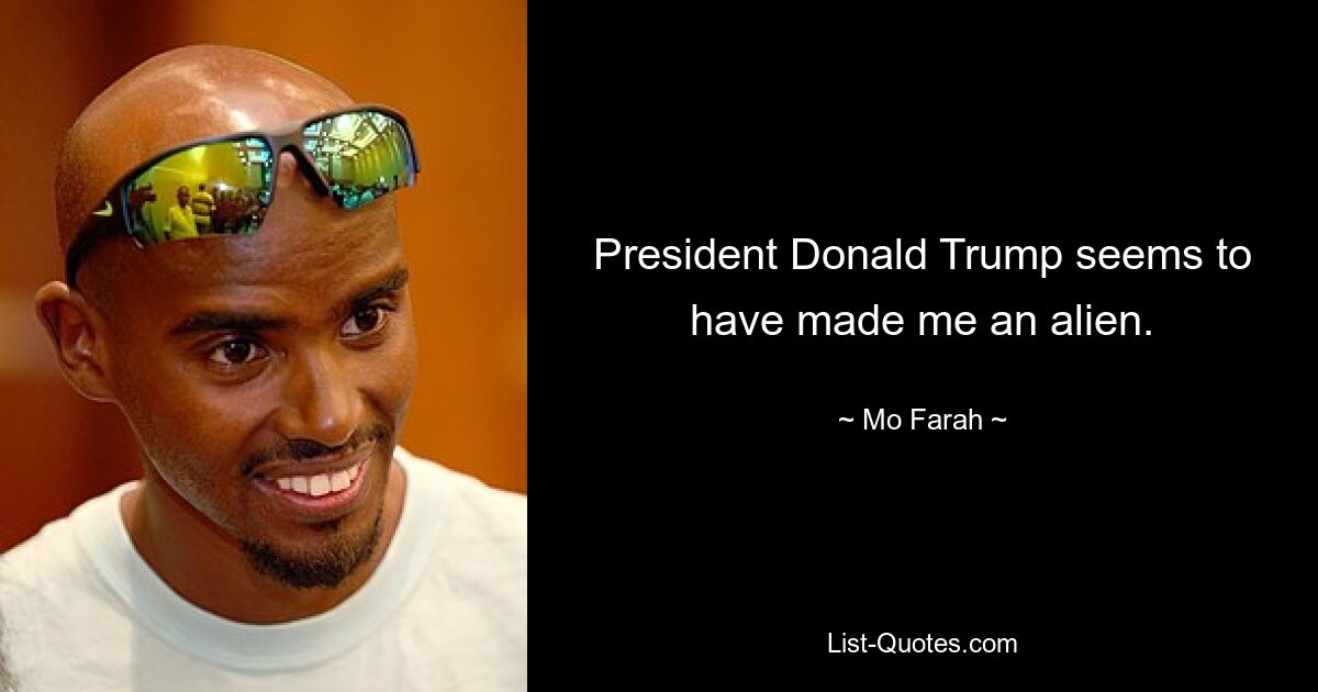 President Donald Trump seems to have made me an alien. — © Mo Farah