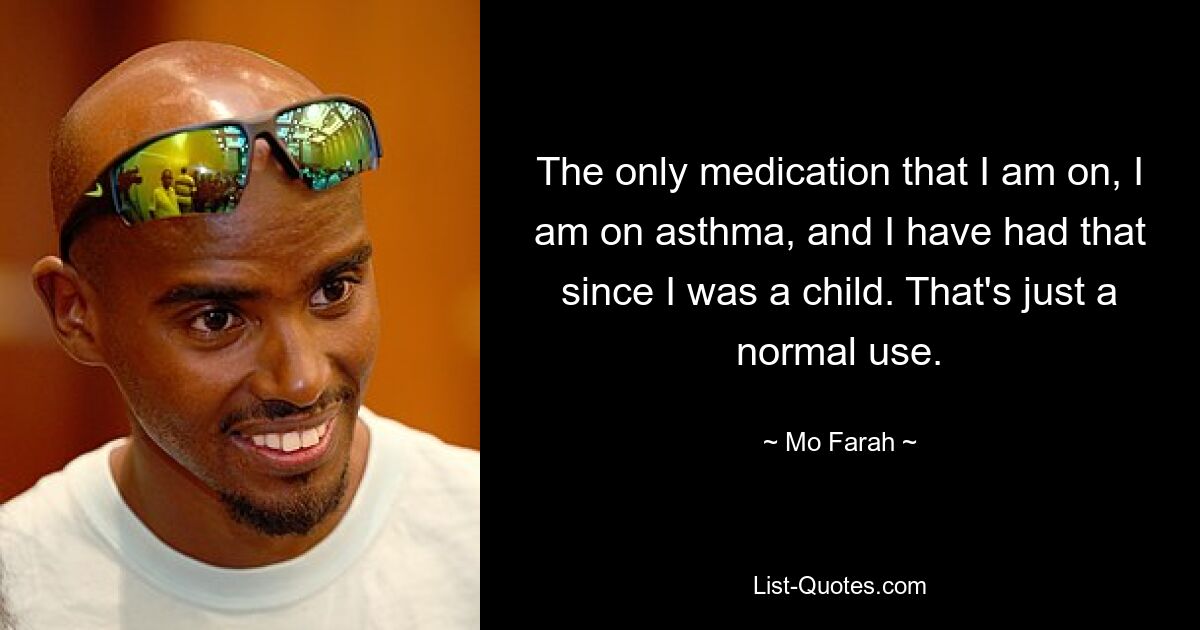 The only medication that I am on, I am on asthma, and I have had that since I was a child. That's just a normal use. — © Mo Farah