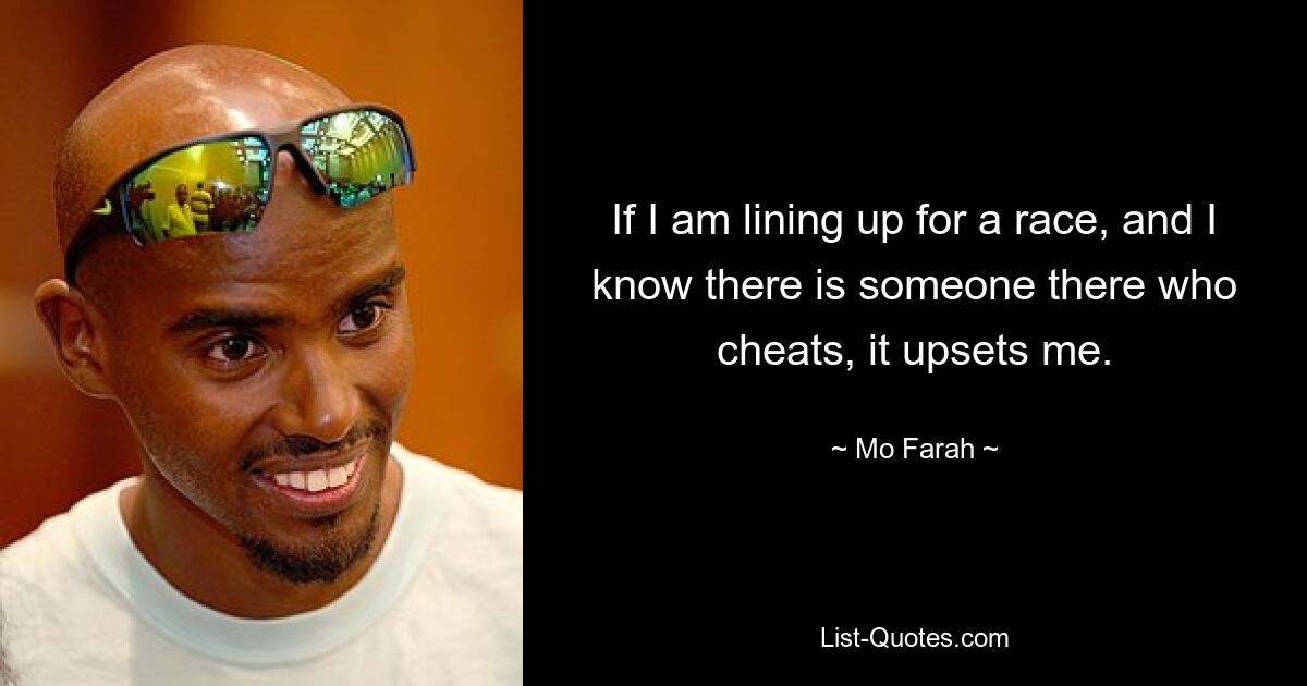 If I am lining up for a race, and I know there is someone there who cheats, it upsets me. — © Mo Farah