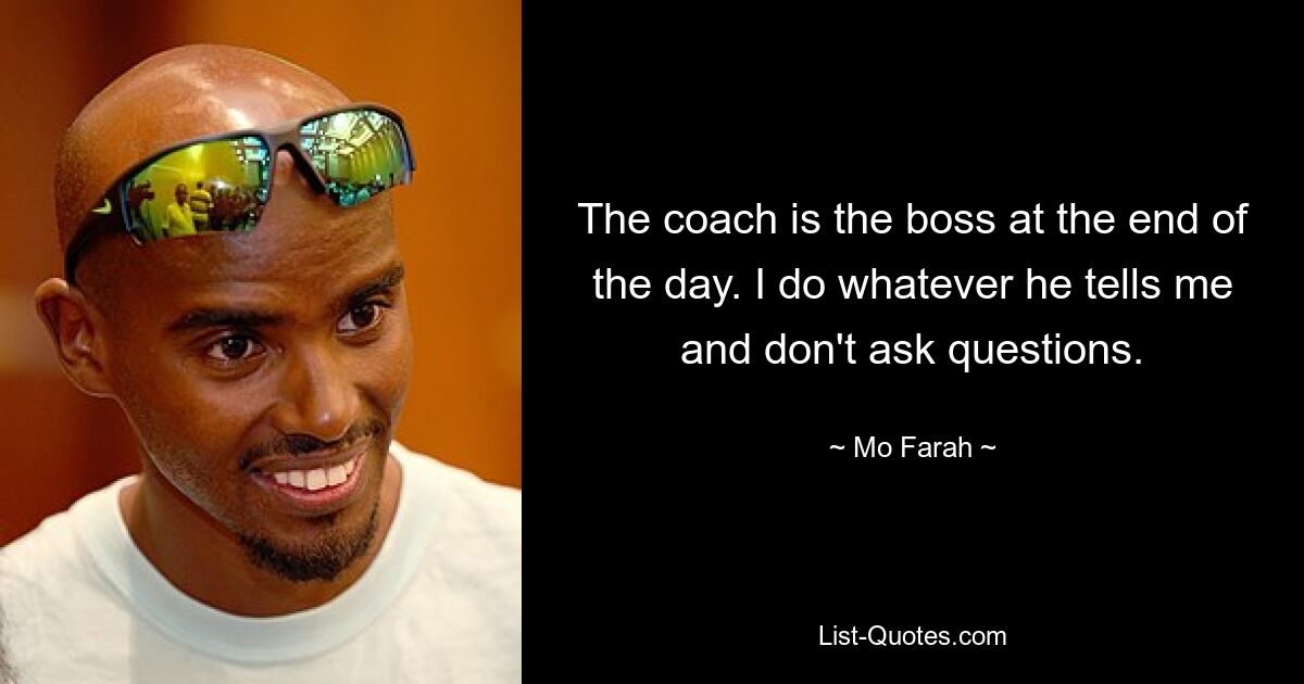 The coach is the boss at the end of the day. I do whatever he tells me and don't ask questions. — © Mo Farah