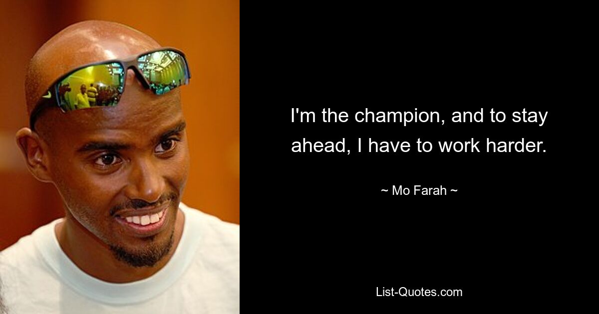 I'm the champion, and to stay ahead, I have to work harder. — © Mo Farah