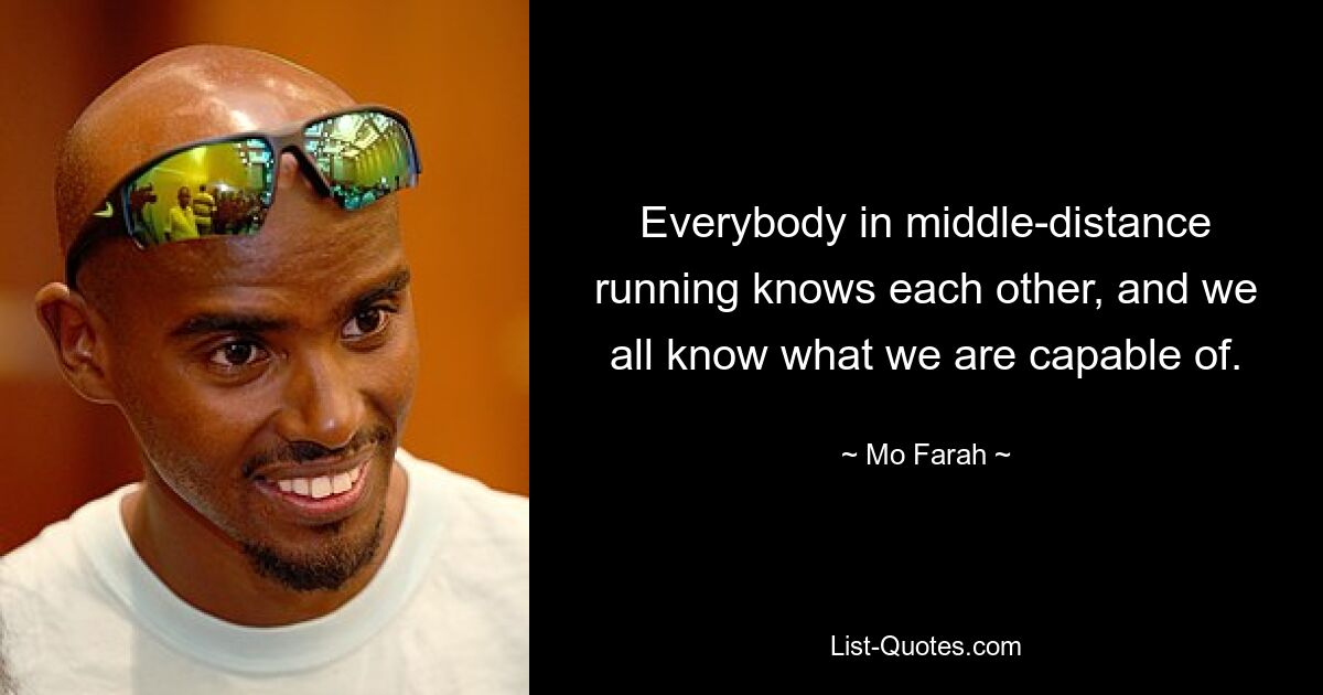 Everybody in middle-distance running knows each other, and we all know what we are capable of. — © Mo Farah