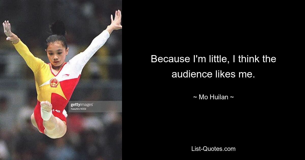 Because I'm little, I think the audience likes me. — © Mo Huilan