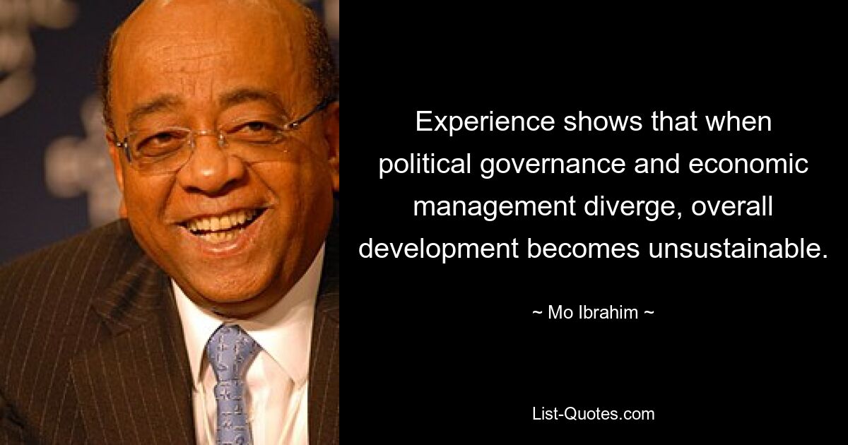 Experience shows that when political governance and economic management diverge, overall development becomes unsustainable. — © Mo Ibrahim