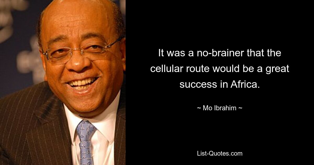 It was a no-brainer that the cellular route would be a great success in Africa. — © Mo Ibrahim