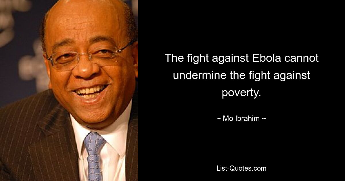 The fight against Ebola cannot undermine the fight against poverty. — © Mo Ibrahim