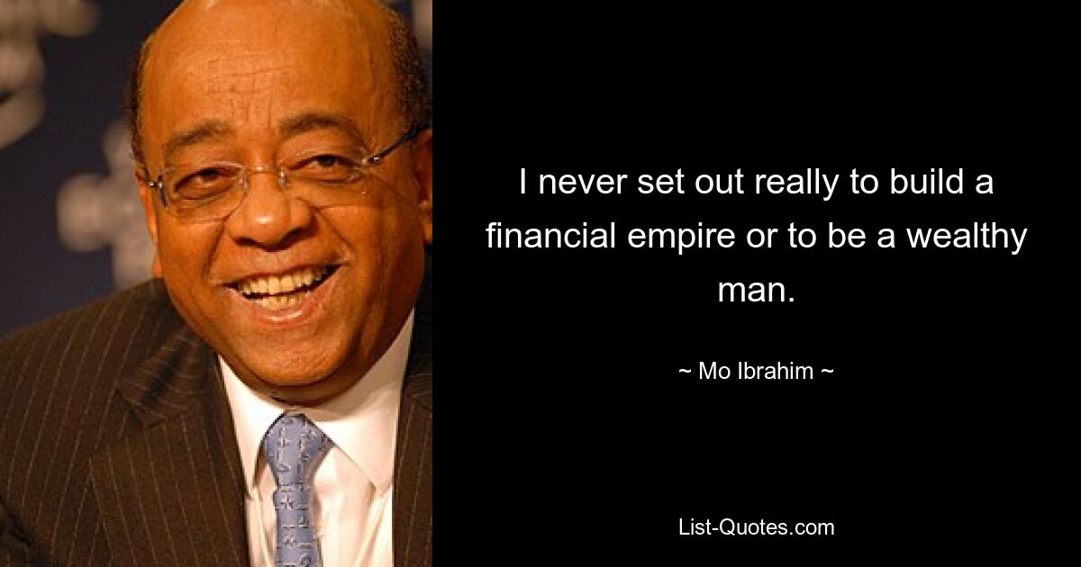 I never set out really to build a financial empire or to be a wealthy man. — © Mo Ibrahim