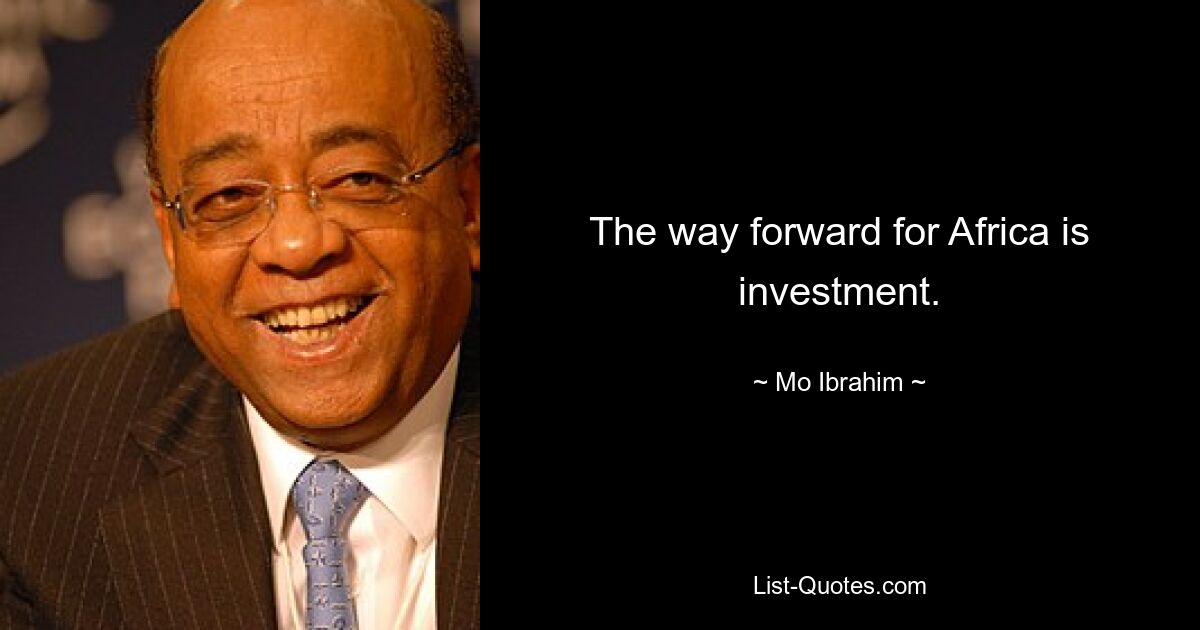 The way forward for Africa is investment. — © Mo Ibrahim