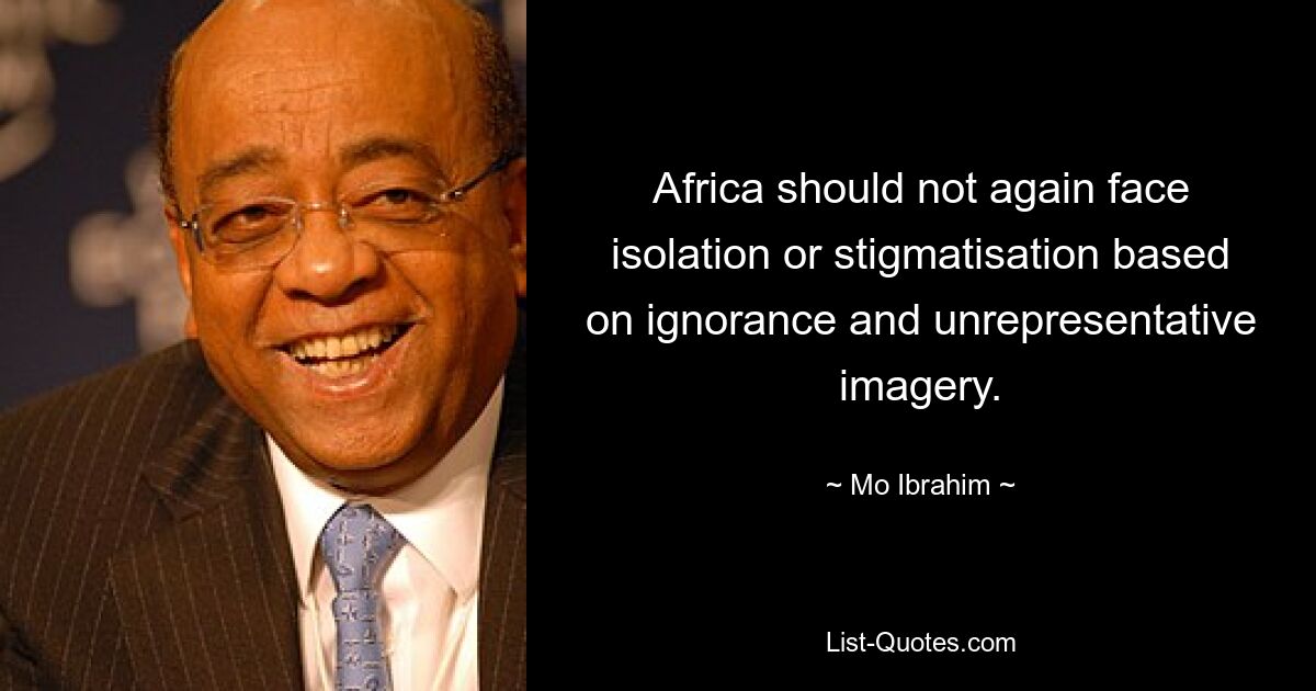 Africa should not again face isolation or stigmatisation based on ignorance and unrepresentative imagery. — © Mo Ibrahim