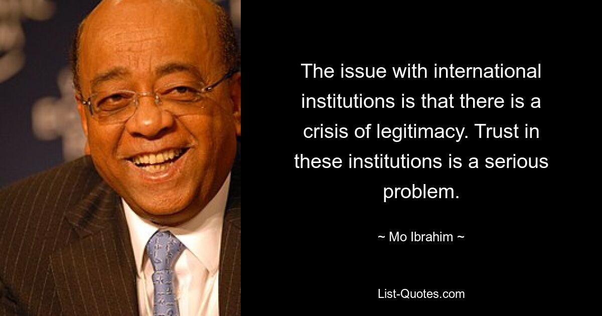 The issue with international institutions is that there is a crisis of legitimacy. Trust in these institutions is a serious problem. — © Mo Ibrahim