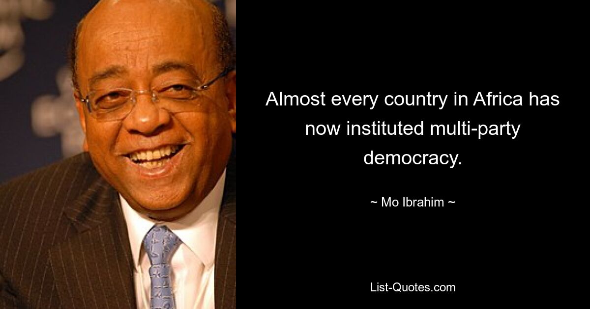 Almost every country in Africa has now instituted multi-party democracy. — © Mo Ibrahim