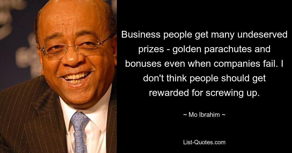 Business people get many undeserved prizes - golden parachutes and bonuses even when companies fail. I don't think people should get rewarded for screwing up. — © Mo Ibrahim