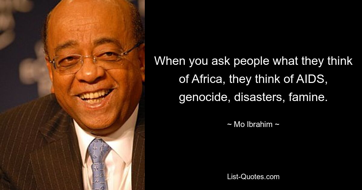 When you ask people what they think of Africa, they think of AIDS, genocide, disasters, famine. — © Mo Ibrahim