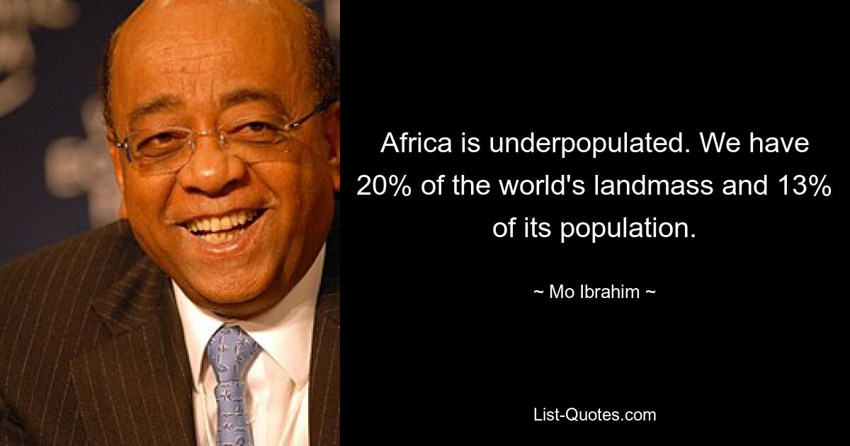 Africa is underpopulated. We have 20% of the world's landmass and 13% of its population. — © Mo Ibrahim