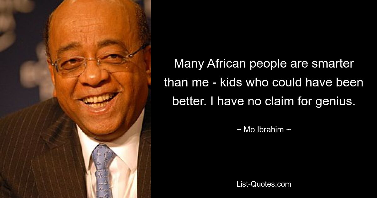 Many African people are smarter than me - kids who could have been better. I have no claim for genius. — © Mo Ibrahim