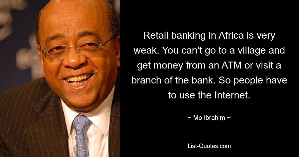 Retail banking in Africa is very weak. You can't go to a village and get money from an ATM or visit a branch of the bank. So people have to use the Internet. — © Mo Ibrahim