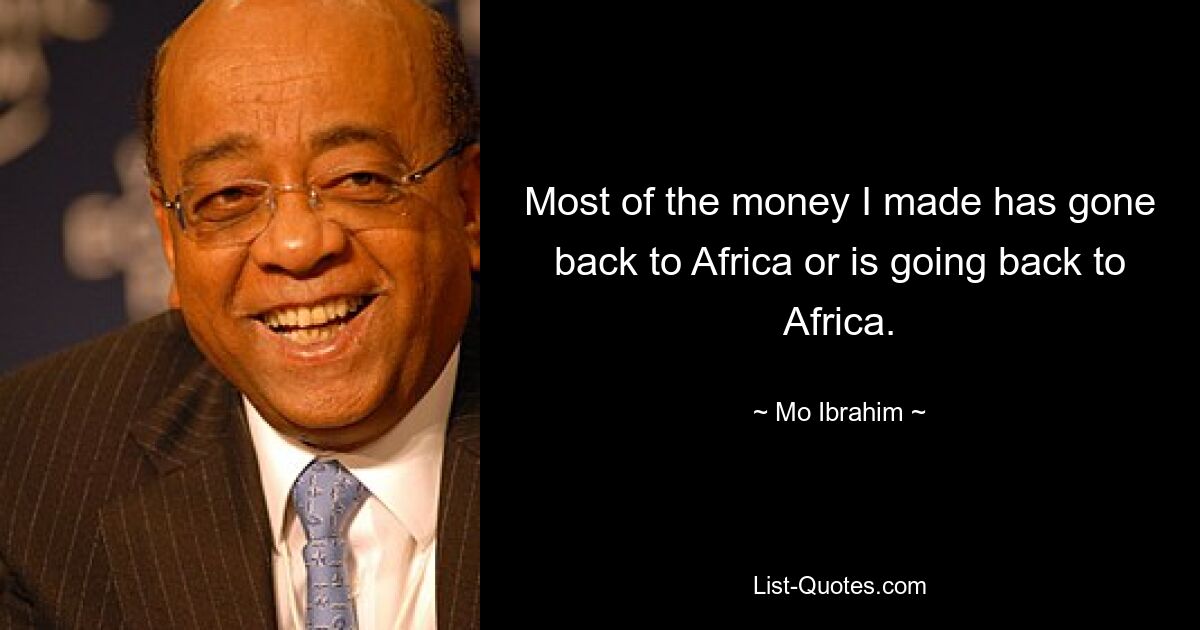 Most of the money I made has gone back to Africa or is going back to Africa. — © Mo Ibrahim