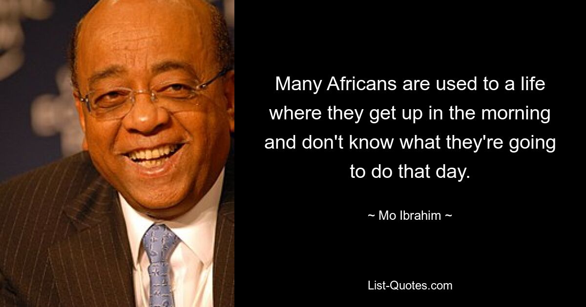 Many Africans are used to a life where they get up in the morning and don't know what they're going to do that day. — © Mo Ibrahim