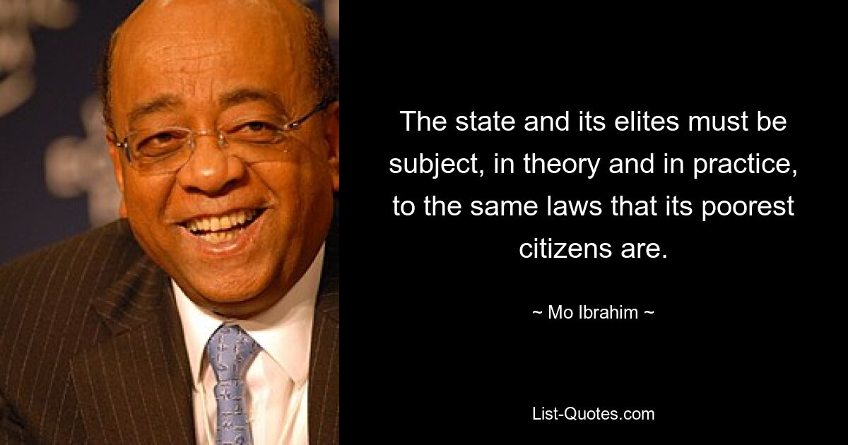 The state and its elites must be subject, in theory and in practice, to the same laws that its poorest citizens are. — © Mo Ibrahim