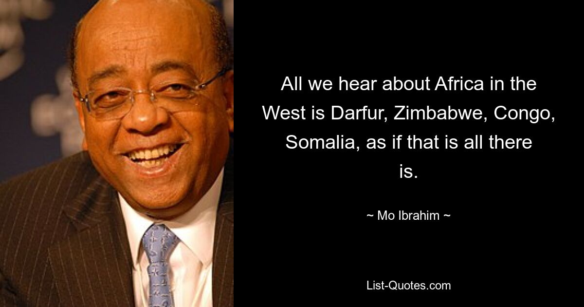 Все, что мы слышим об Африке на Западе, это Дарфур, Зимбабве, Конго, Сомали, как будто это все, что есть. — © Мо Ибрагим 